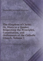 The Kingdom of Christ: Or, Hints to a Quaker, Respecting the Principles, Constitution, and Ordinances of the Catholic Church, Volume 1