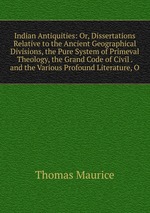 Indian Antiquities: Or, Dissertations Relative to the Ancient Geographical Divisions, the Pure System of Primeval Theology, the Grand Code of Civil . and the Various Profound Literature, O
