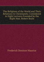 The Religions of the World and Their Relations to Christianity: Considered in Eight Lectures Founded by the Right Hon. Robert Boyle