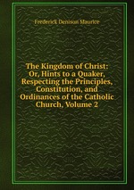 The Kingdom of Christ: Or, Hints to a Quaker, Respecting the Principles, Constitution, and Ordinances of the Catholic Church, Volume 2