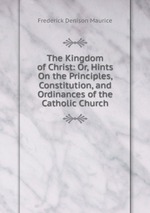 The Kingdom of Christ: Or, Hints On the Principles, Constitution, and Ordinances of the Catholic Church