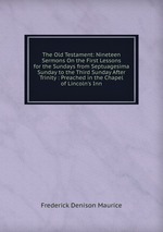 The Old Testament: Nineteen Sermons On the First Lessons for the Sundays from Septuagesima Sunday to the Third Sunday After Trinity : Preached in the Chapel of Lincoln`s Inn