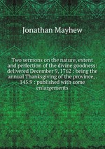 Two sermons on the nature, extent and perfection of the divine goodness: delivered December 9, 1762 : being the annual Thanksgiving of the province, . 145.9 : published with some enlargements