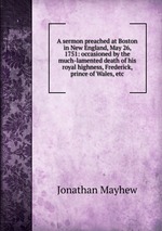 A sermon preached at Boston in New England, May 26, 1751: occasioned by the much-lamented death of his royal highness, Frederick, prince of Wales, etc