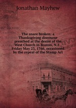 The snare broken: a Thanksgiving discourse preached at the desire of the West Church in Boston, N.E., Friday May 23, 1766, occasioned by the repeal of the Stamp Act