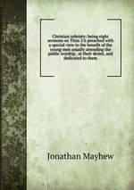 Christian sobriety: being eight sermons on Titus 2:6 preached with a special view to the benefit of the young men usually attending the public worship . at their desire, and dedicated to them