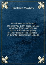 Two discourses delivered October 9th, 1760: being the day appointed to be observed as a day of public thanksgiving for the success of His Majesty`s . in the intire reduction of Canada