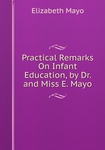 Practical Remarks On Infant Education, by Dr. and Miss E. Mayo
