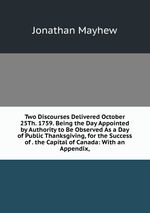 Two Discourses Delivered October 25Th. 1759. Being the Day Appointed by Authority to Be Observed As a Day of Public Thanksgiving, for the Success of . the Capital of Canada: With an Appendix,