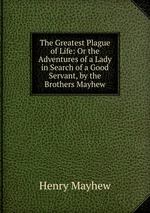The Greatest Plague of Life: Or the Adventures of a Lady in Search of a Good Servant, by the Brothers Mayhew