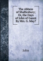 The Abbess of Shaftesbury; Or, the Days of John of Gaunt By Mrs. G. May?