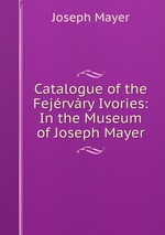 Catalogue of the Fejrvry Ivories: In the Museum of Joseph Mayer