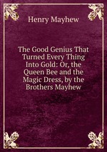The Good Genius That Turned Every Thing Into Gold: Or, the Queen Bee and the Magic Dress, by the Brothers Mayhew