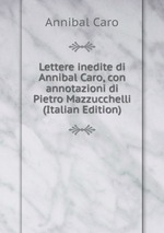 Lettere inedite di Annibal Caro, con annotazioni di Pietro Mazzucchelli (Italian Edition)