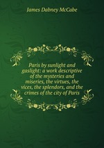 Paris by sunlight and gaslight: a work descriptive of the mysteries and miseries, the virtues, the vices, the splendors, and the crimes of the city of Paris
