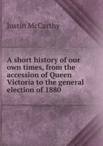 A short history of our own times, from the accession of Queen Victoria to the general election of 1880