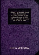 A history of our own times, from the accession of Queen Victoria to the general election of 1880, with an appendix of events to the end of 1886
