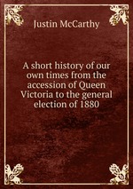 A short history of our own times from the accession of Queen Victoria to the general election of 1880