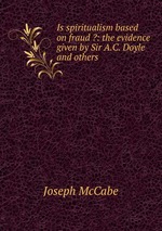 Is spiritualism based on fraud ?: the evidence given by Sir A.C. Doyle and others
