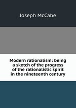Modern rationalism: being a sketch of the progress of the rationalistic spirit in the nineteenth century