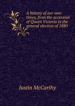 A history of our own times, from the accession of Queen Victoria to the general election of 1880