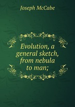 Evolution, a general sketch, from nebula to man;