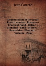Degeneration in the great French masters: Rosseau--Chateaubriand--Balzac--Stendhal--Sand--Musset--Baudelaire--Flaubert--Verlaine--Zola