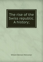 The rise of the Swiss republic. A history;