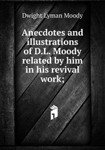 Anecdotes and illustrations of D.L. Moody related by him in his revival work;