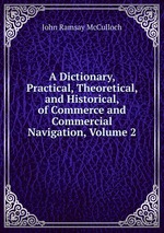 A Dictionary, Practical, Theoretical, and Historical, of Commerce and Commercial Navigation, Volume 2