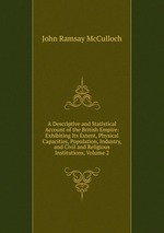 A Descriptive and Statistical Account of the British Empire: Exhibiting Its Extent, Physical Capacities, Population, Industry, and Civil and Religious Institutions, Volume 2