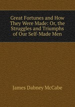 Great Fortunes and How They Were Made: Or, the Struggles and Triumphs of Our Self-Made Men
