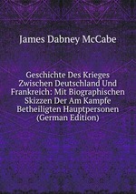 Geschichte Des Krieges Zwischen Deutschland Und Frankreich: Mit Biographischen Skizzen Der Am Kampfe Betheiligten Hauptpersonen (German Edition)