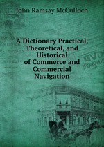 A Dictionary Practical, Theoretical, and Historical of Commerce and Commercial Navigation
