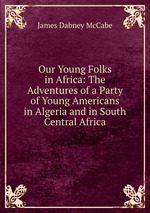 Our Young Folks in Africa: The Adventures of a Party of Young Americans in Algeria and in South Central Africa