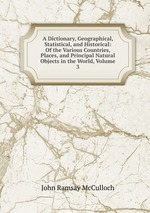 A Dictionary, Geographical, Statistical, and Historical: Of the Various Countries, Places, and Principal Natural Objects in the World, Volume 3