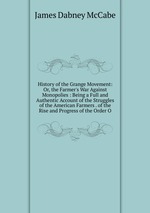 History of the Grange Movement: Or, the Farmer`s War Against Monopolies : Being a Full and Authentic Account of the Struggles of the American Farmers . of the Rise and Progress of the Order O