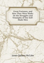 Great Fortunes, and How They Were Made: Or the Struggles and Triumphs of Our Self-Made Men