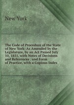 The Code of Procedure of the State of New York: As Amended by the Legislature, by an Act Passed July 10, 1851, with Notes of Decisions and References . and Form of Practice, with a Copious Index