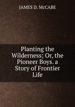 Planting the Wilderness; Or, the Pioneer Boys. a Story of Frontier Life