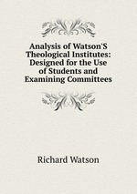 Analysis of Watson`S Theological Institutes: Designed for the Use of Students and Examining Committees