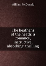 The heathens of the heath: a romance, instructive, absorbing, thrilling