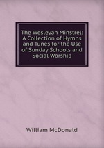 The Wesleyan Minstrel: A Collection of Hymns and Tunes for the Use of Sunday Schools and Social Worship