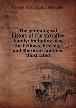 The genealogical history of the McGaffey family: including also the Fellows, Ethridge and Sherman families. Illustrated