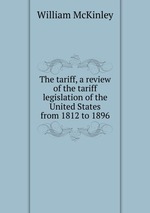 The tariff, a review of the tariff legislation of the United States from 1812 to 1896