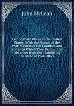 List of Post-Offices in the United States: With the Names of the Post-Masters of the Counties and States to Which They Belong; the Distances from the . Exhibiting the State of Post-Office