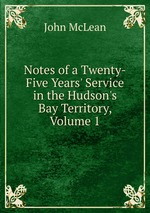 Notes of a Twenty-Five Years` Service in the Hudson`s Bay Territory, Volume 1