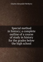 Special method in history; a complete outline of a course of study in history for the grades below the high school