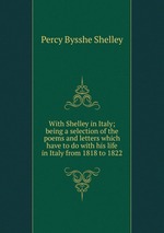 With Shelley in Italy; being a selection of the poems and letters which have to do with his life in Italy from 1818 to 1822