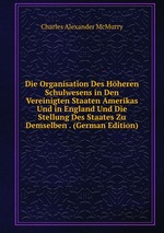 Die Organisation Des Hheren Schulwesens in Den Vereinigten Staaten Amerikas Und in England Und Die Stellung Des Staates Zu Demselben . (German Edition)